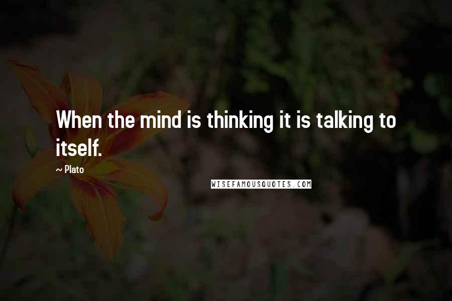 Plato Quotes: When the mind is thinking it is talking to itself.