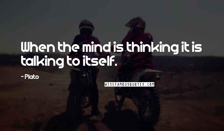 Plato Quotes: When the mind is thinking it is talking to itself.