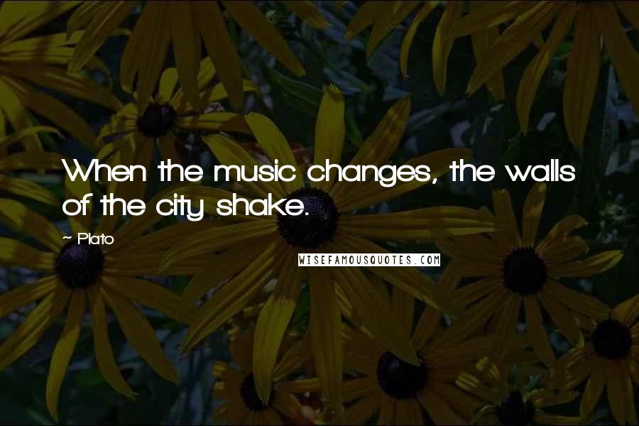 Plato Quotes: When the music changes, the walls of the city shake.