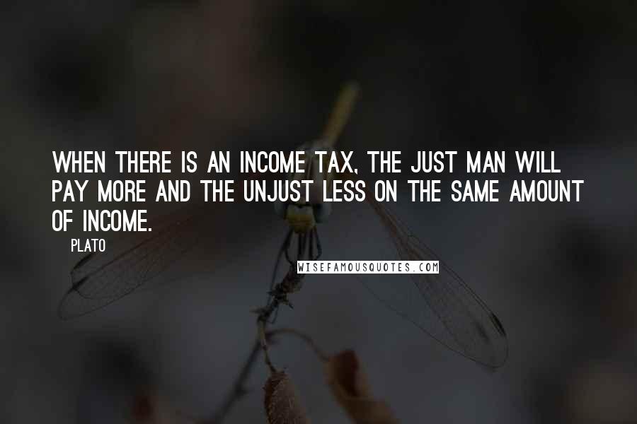 Plato Quotes: When there is an income tax, the just man will pay more and the unjust less on the same amount of income.
