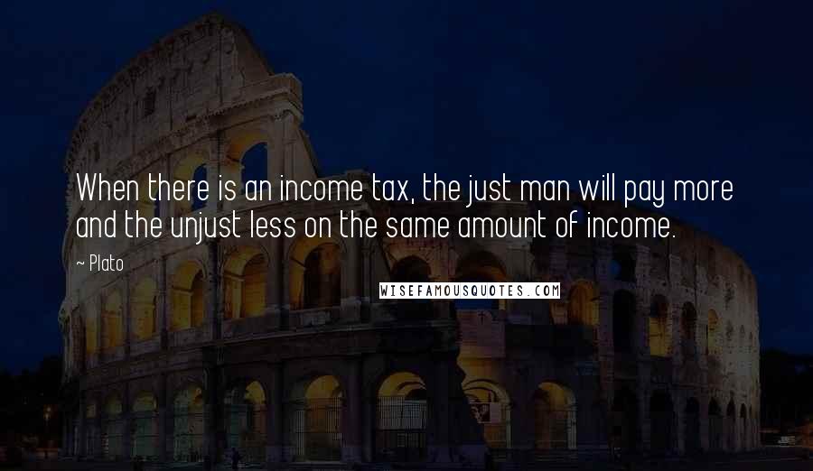 Plato Quotes: When there is an income tax, the just man will pay more and the unjust less on the same amount of income.