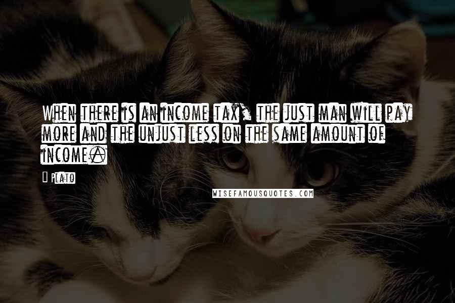 Plato Quotes: When there is an income tax, the just man will pay more and the unjust less on the same amount of income.