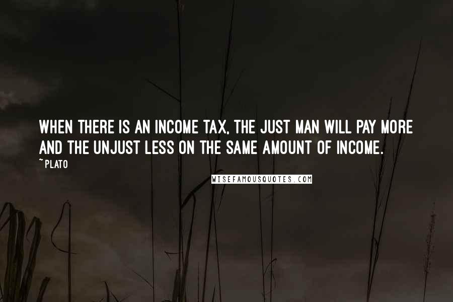 Plato Quotes: When there is an income tax, the just man will pay more and the unjust less on the same amount of income.