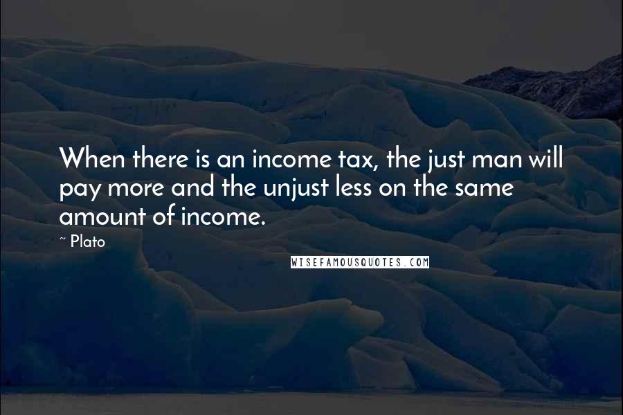 Plato Quotes: When there is an income tax, the just man will pay more and the unjust less on the same amount of income.