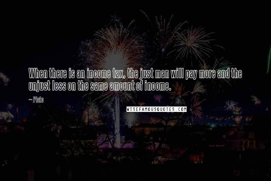 Plato Quotes: When there is an income tax, the just man will pay more and the unjust less on the same amount of income.