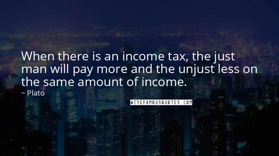 Plato Quotes: When there is an income tax, the just man will pay more and the unjust less on the same amount of income.