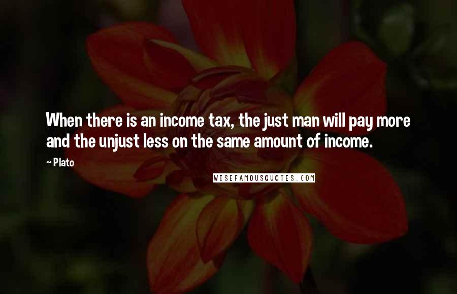 Plato Quotes: When there is an income tax, the just man will pay more and the unjust less on the same amount of income.