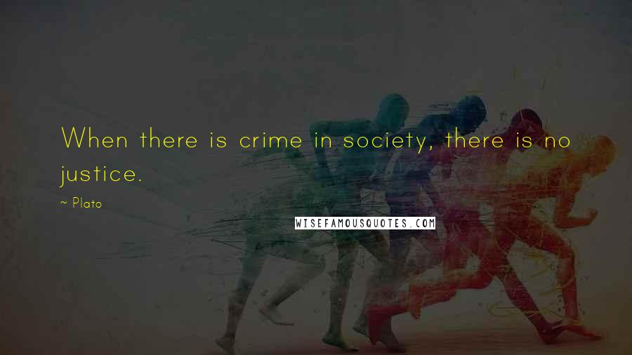 Plato Quotes: When there is crime in society, there is no justice.