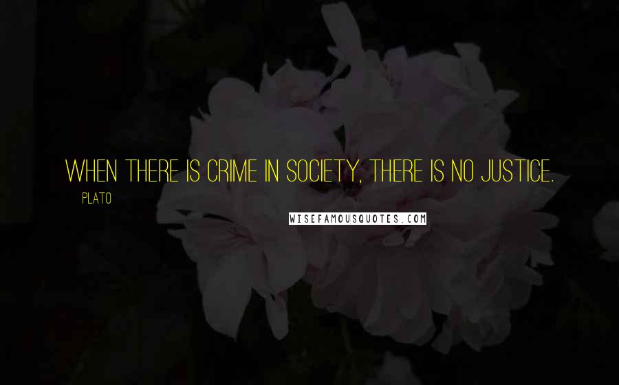 Plato Quotes: When there is crime in society, there is no justice.