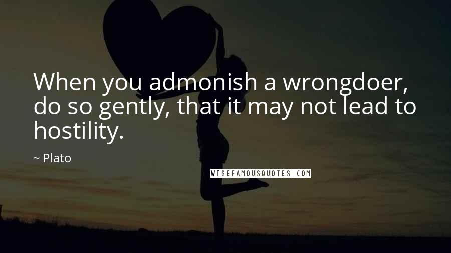 Plato Quotes: When you admonish a wrongdoer, do so gently, that it may not lead to hostility.