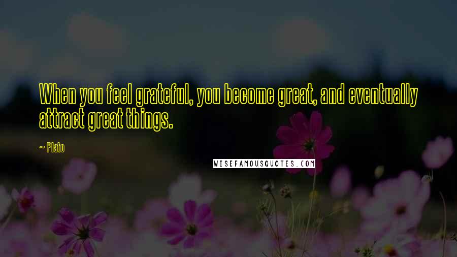 Plato Quotes: When you feel grateful, you become great, and eventually attract great things.