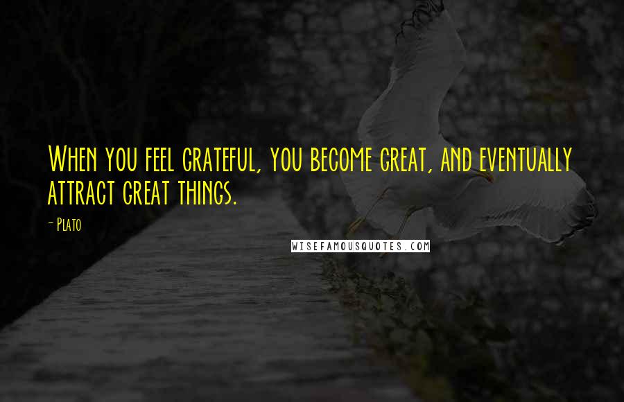 Plato Quotes: When you feel grateful, you become great, and eventually attract great things.