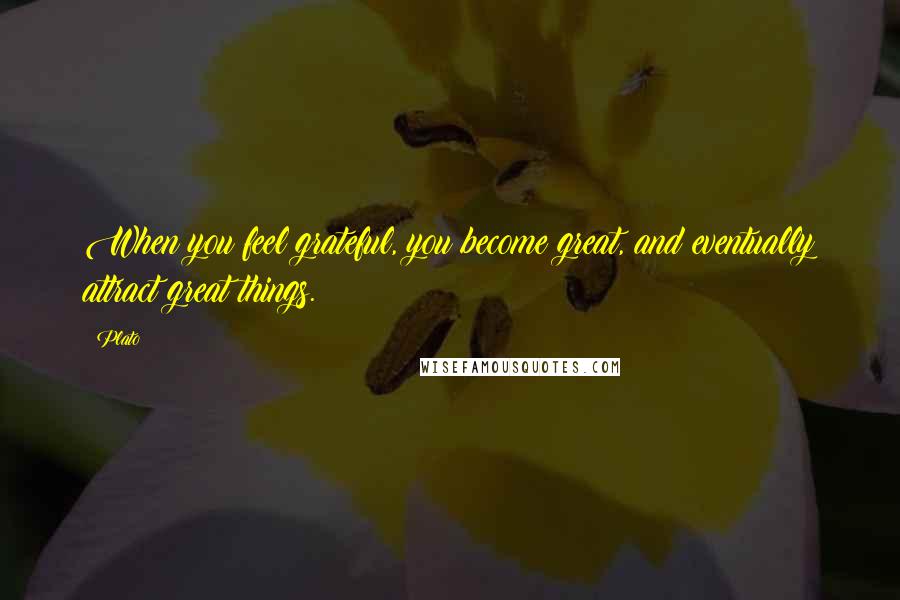 Plato Quotes: When you feel grateful, you become great, and eventually attract great things.