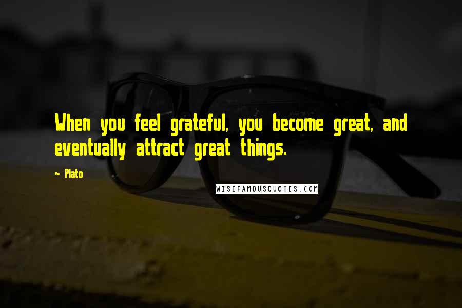 Plato Quotes: When you feel grateful, you become great, and eventually attract great things.