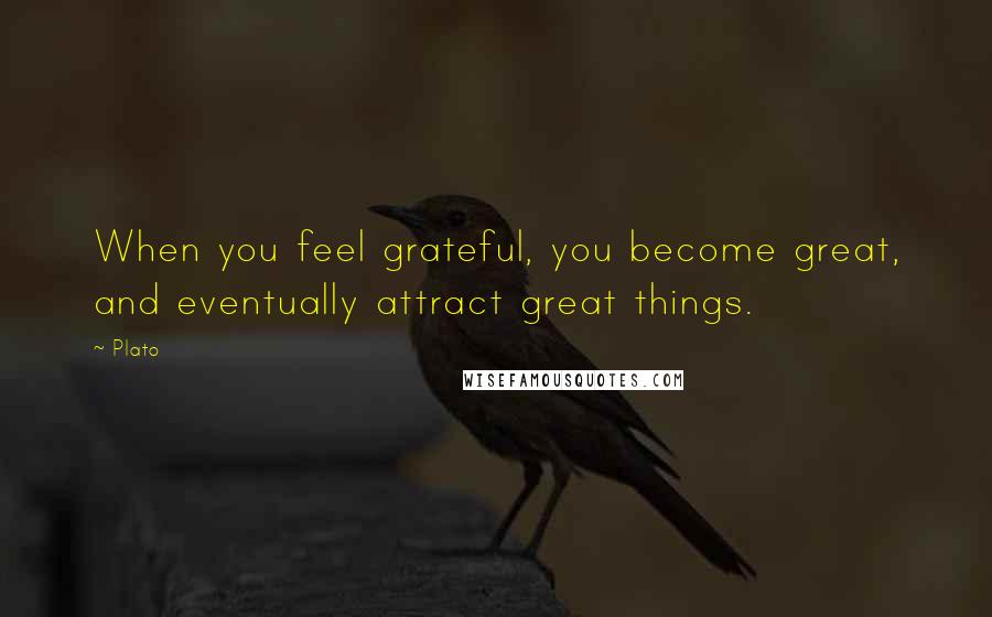 Plato Quotes: When you feel grateful, you become great, and eventually attract great things.