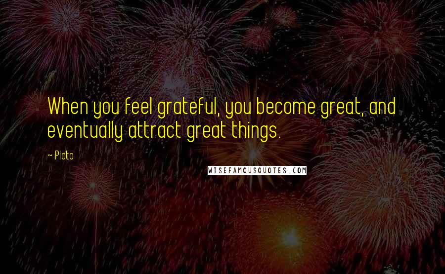 Plato Quotes: When you feel grateful, you become great, and eventually attract great things.