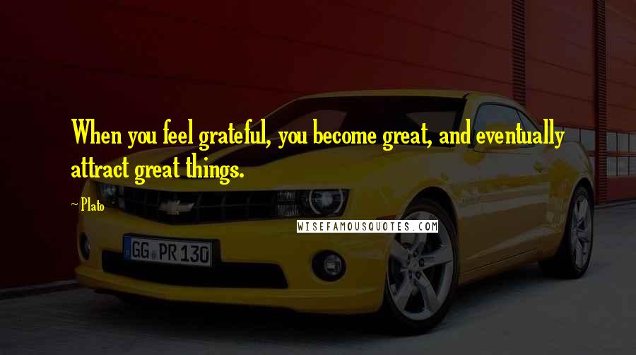 Plato Quotes: When you feel grateful, you become great, and eventually attract great things.