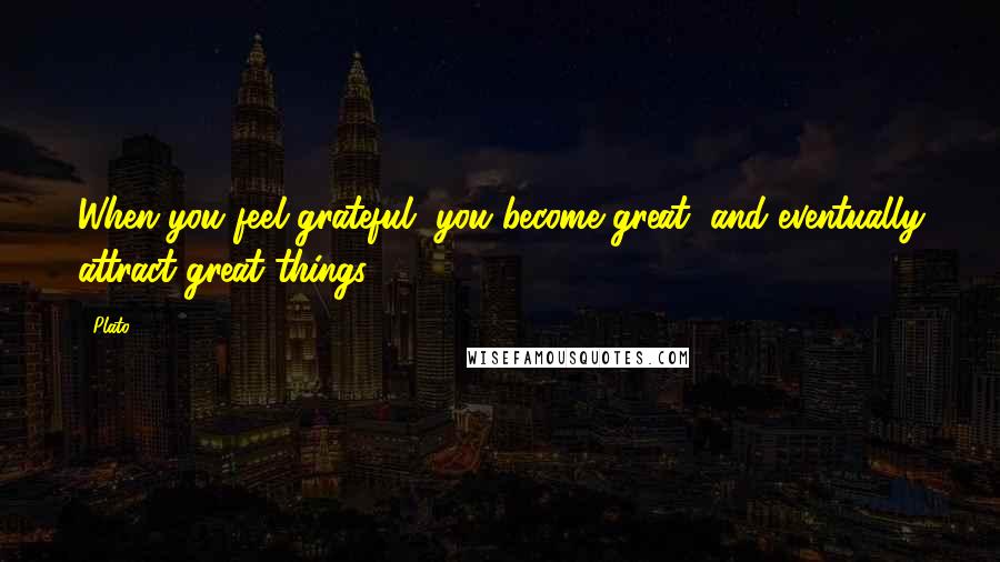 Plato Quotes: When you feel grateful, you become great, and eventually attract great things.