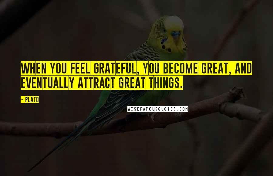 Plato Quotes: When you feel grateful, you become great, and eventually attract great things.