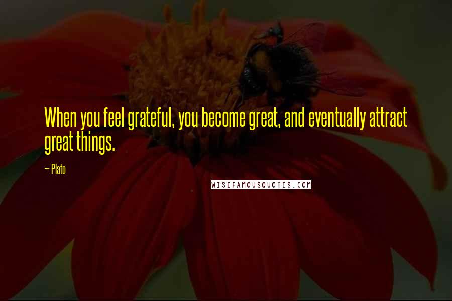 Plato Quotes: When you feel grateful, you become great, and eventually attract great things.