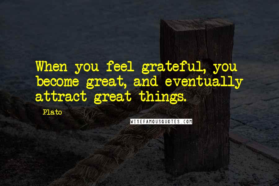 Plato Quotes: When you feel grateful, you become great, and eventually attract great things.