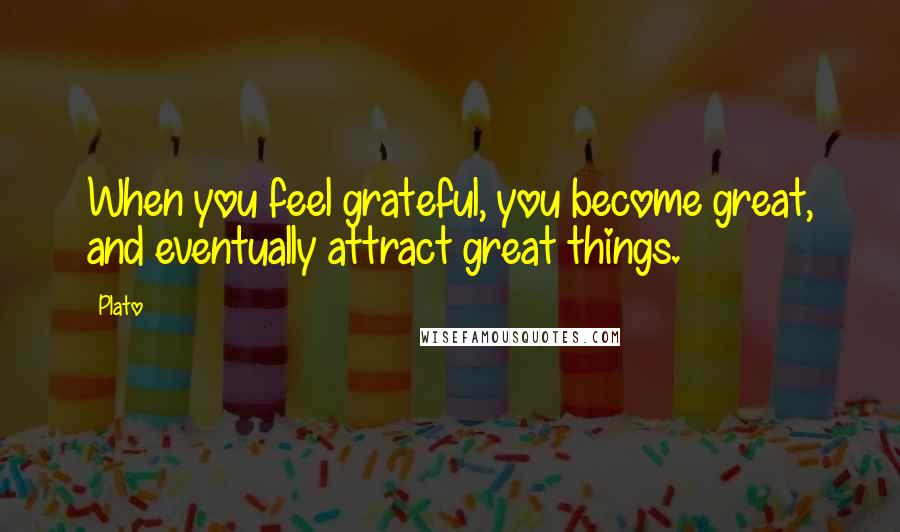 Plato Quotes: When you feel grateful, you become great, and eventually attract great things.