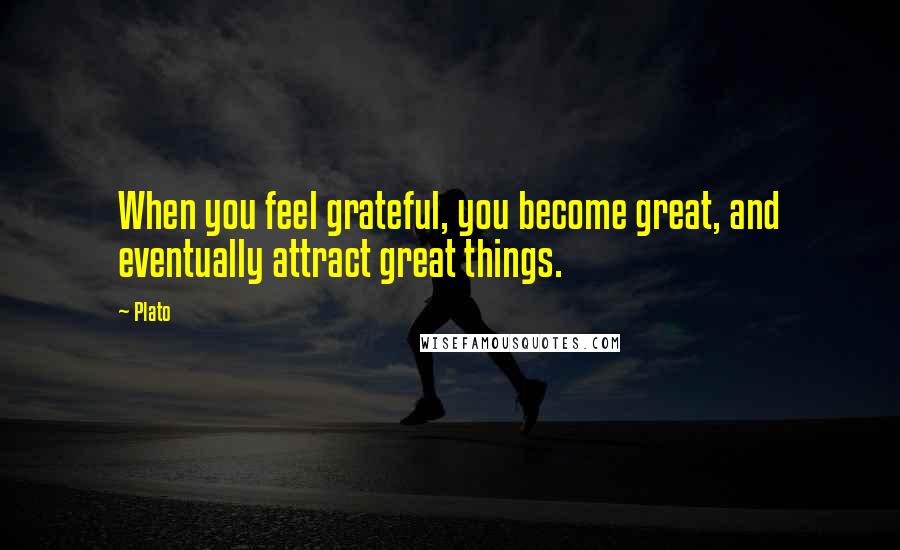 Plato Quotes: When you feel grateful, you become great, and eventually attract great things.