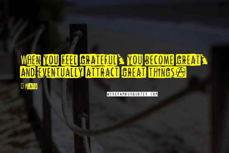 Plato Quotes: When you feel grateful, you become great, and eventually attract great things.