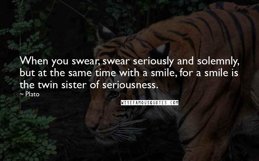 Plato Quotes: When you swear, swear seriously and solemnly, but at the same time with a smile, for a smile is the twin sister of seriousness.