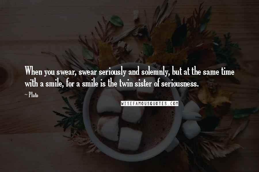 Plato Quotes: When you swear, swear seriously and solemnly, but at the same time with a smile, for a smile is the twin sister of seriousness.