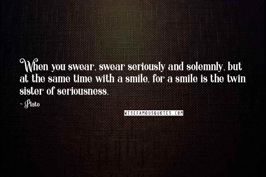 Plato Quotes: When you swear, swear seriously and solemnly, but at the same time with a smile, for a smile is the twin sister of seriousness.