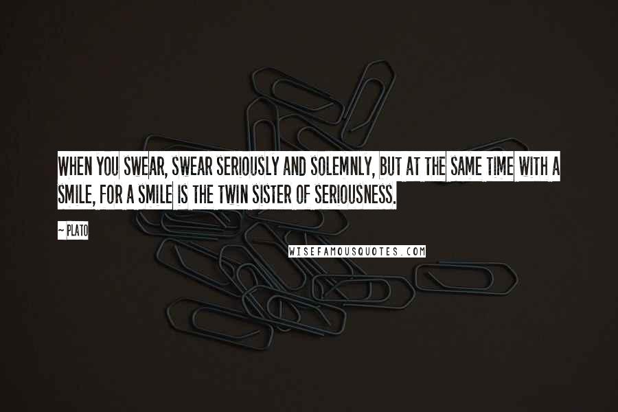 Plato Quotes: When you swear, swear seriously and solemnly, but at the same time with a smile, for a smile is the twin sister of seriousness.