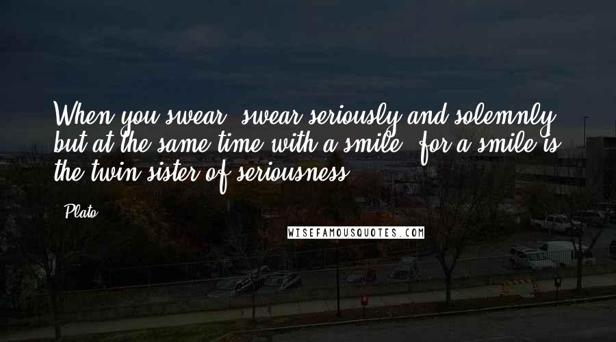 Plato Quotes: When you swear, swear seriously and solemnly, but at the same time with a smile, for a smile is the twin sister of seriousness.