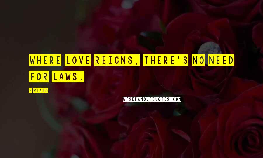 Plato Quotes: Where love reigns, there's no need for laws.