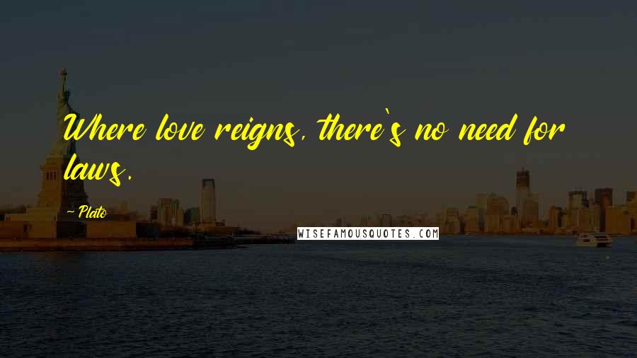 Plato Quotes: Where love reigns, there's no need for laws.