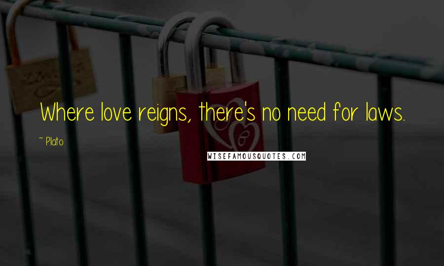 Plato Quotes: Where love reigns, there's no need for laws.