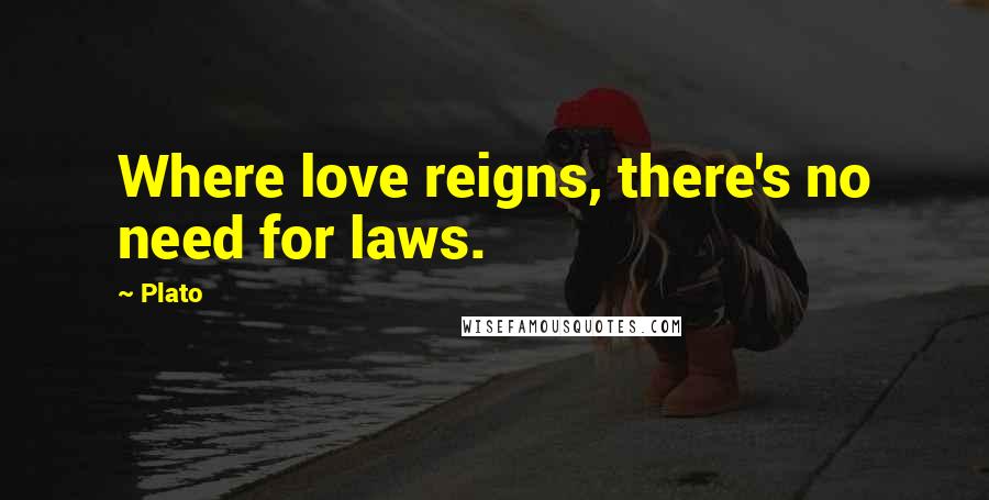 Plato Quotes: Where love reigns, there's no need for laws.