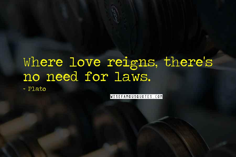 Plato Quotes: Where love reigns, there's no need for laws.