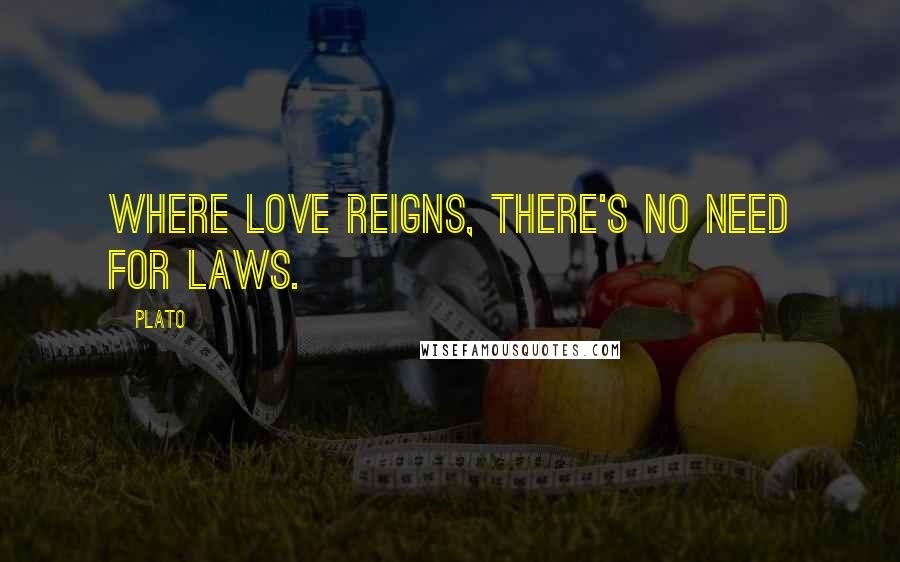 Plato Quotes: Where love reigns, there's no need for laws.