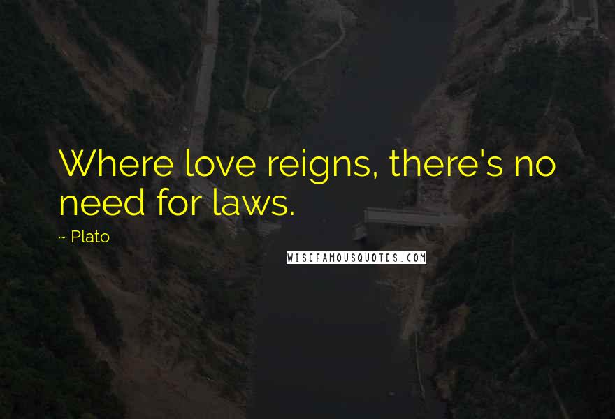 Plato Quotes: Where love reigns, there's no need for laws.