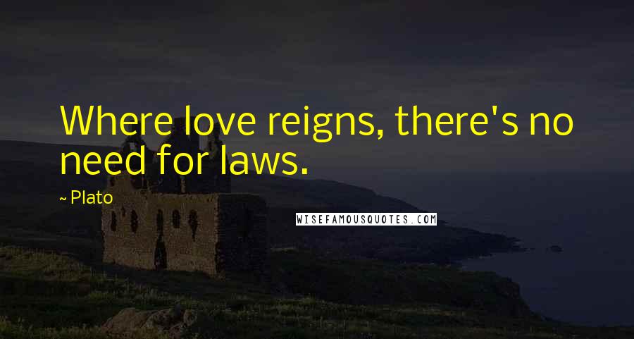 Plato Quotes: Where love reigns, there's no need for laws.