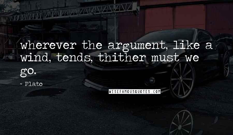 Plato Quotes: wherever the argument, like a wind, tends, thither must we go.