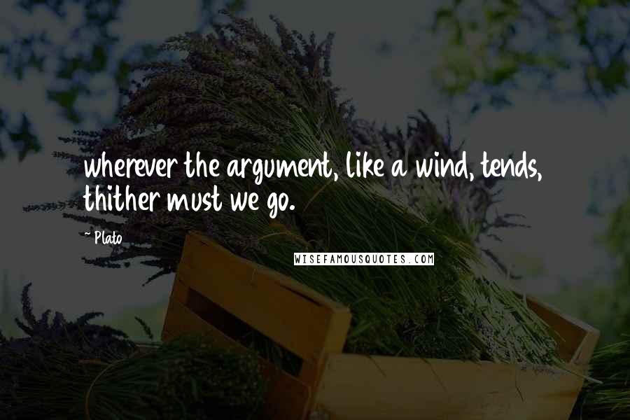 Plato Quotes: wherever the argument, like a wind, tends, thither must we go.