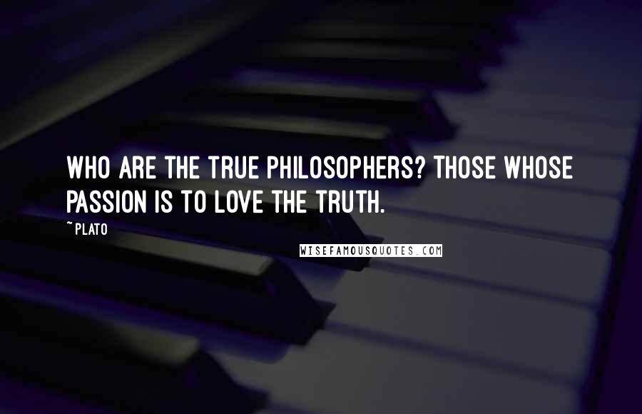 Plato Quotes: Who are the true philosophers? Those whose passion is to love the truth.