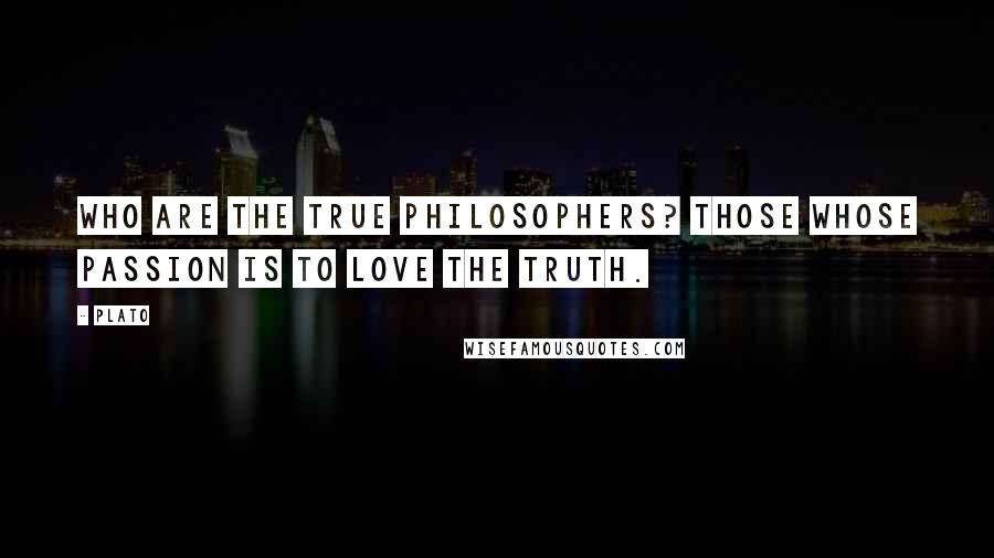 Plato Quotes: Who are the true philosophers? Those whose passion is to love the truth.