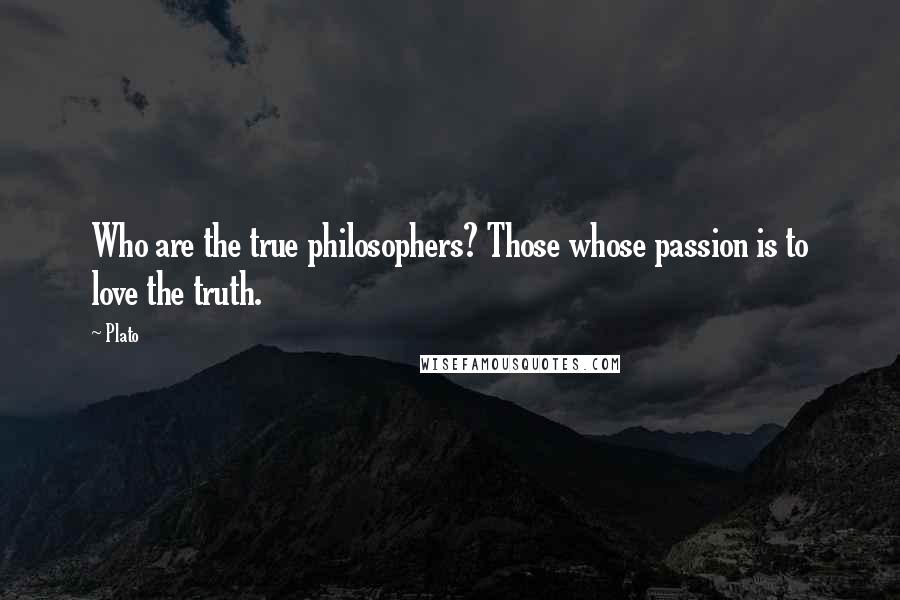 Plato Quotes: Who are the true philosophers? Those whose passion is to love the truth.