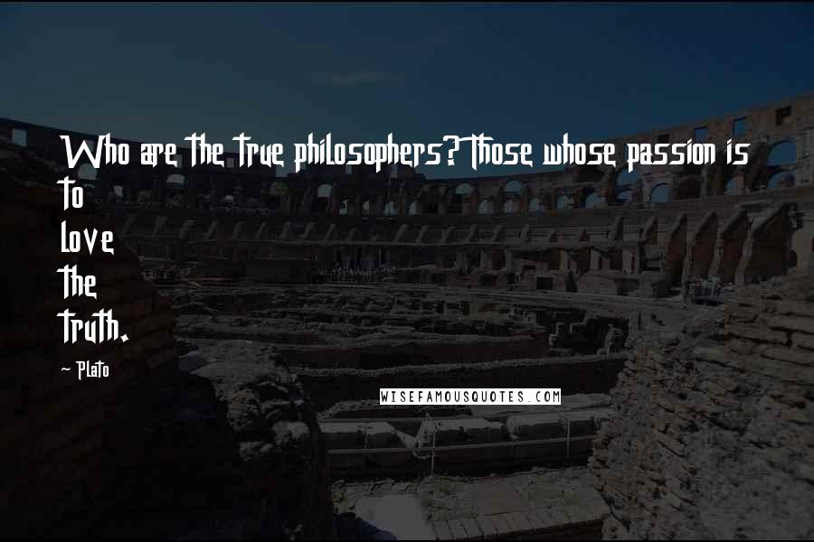 Plato Quotes: Who are the true philosophers? Those whose passion is to love the truth.