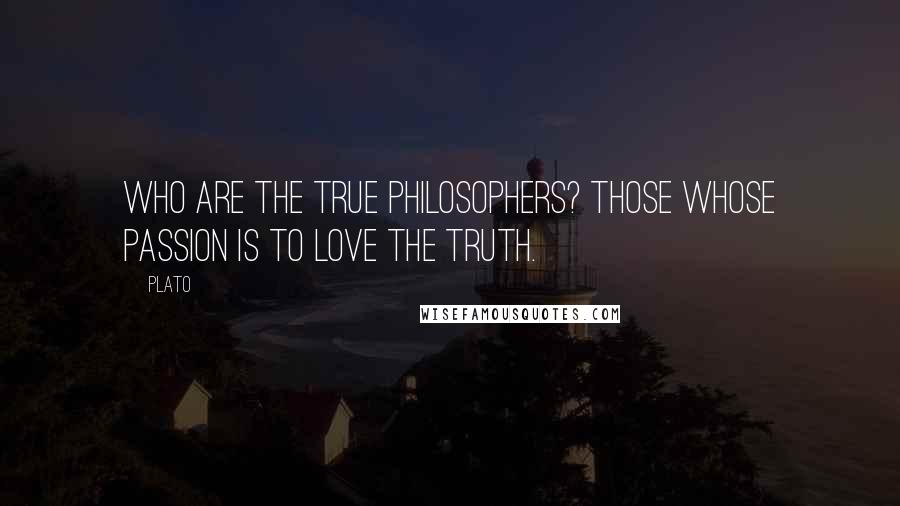 Plato Quotes: Who are the true philosophers? Those whose passion is to love the truth.