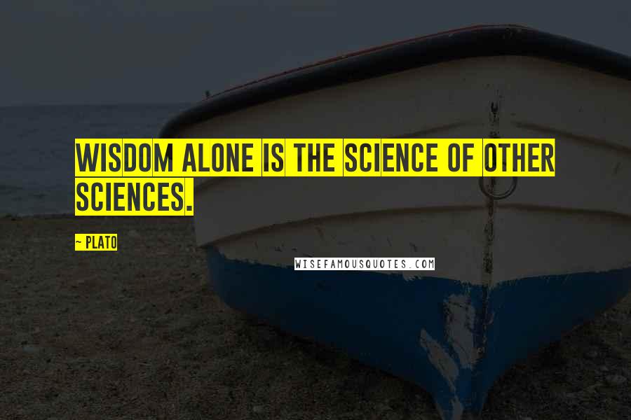 Plato Quotes: Wisdom alone is the science of other sciences.