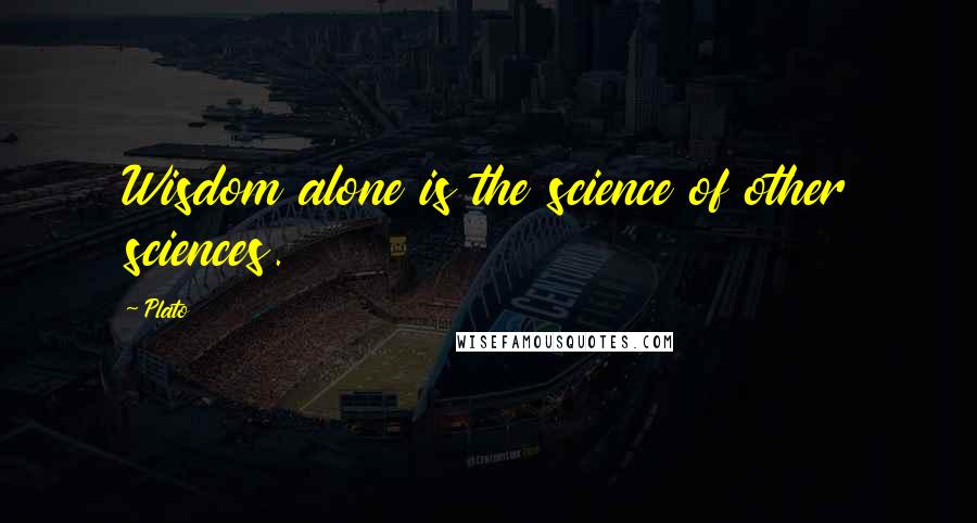 Plato Quotes: Wisdom alone is the science of other sciences.